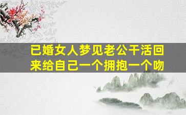 已婚女人梦见老公干活回来给自己一个拥抱一个吻