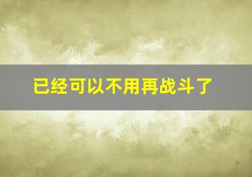 已经可以不用再战斗了