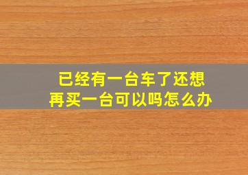 已经有一台车了还想再买一台可以吗怎么办