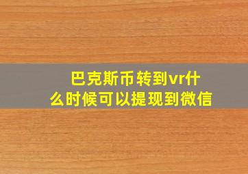 巴克斯币转到vr什么时候可以提现到微信