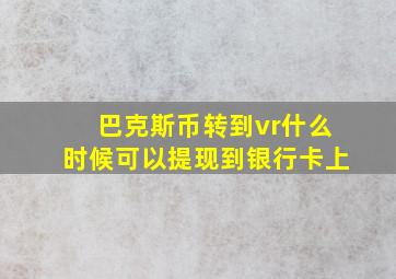 巴克斯币转到vr什么时候可以提现到银行卡上