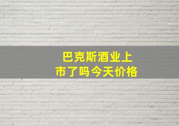 巴克斯酒业上市了吗今天价格