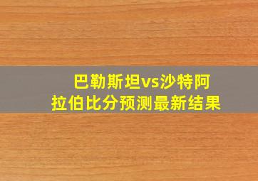 巴勒斯坦vs沙特阿拉伯比分预测最新结果