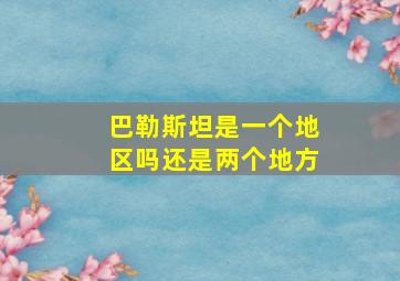 巴勒斯坦是一个地区吗还是两个地方