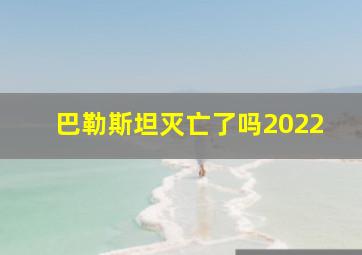 巴勒斯坦灭亡了吗2022