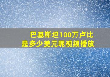 巴基斯坦100万卢比是多少美元呢视频播放