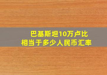 巴基斯坦10万卢比相当于多少人民币汇率