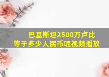 巴基斯坦2500万卢比等于多少人民币呢视频播放