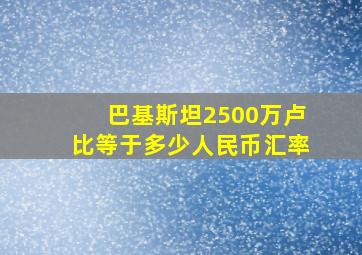 巴基斯坦2500万卢比等于多少人民币汇率