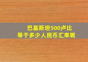 巴基斯坦500卢比等于多少人民币汇率呢