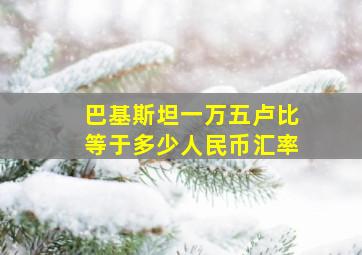 巴基斯坦一万五卢比等于多少人民币汇率