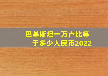 巴基斯坦一万卢比等于多少人民币2022