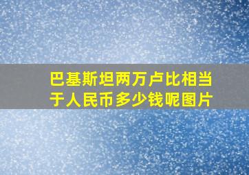 巴基斯坦两万卢比相当于人民币多少钱呢图片