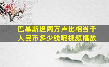 巴基斯坦两万卢比相当于人民币多少钱呢视频播放