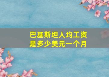 巴基斯坦人均工资是多少美元一个月