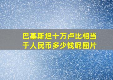 巴基斯坦十万卢比相当于人民币多少钱呢图片