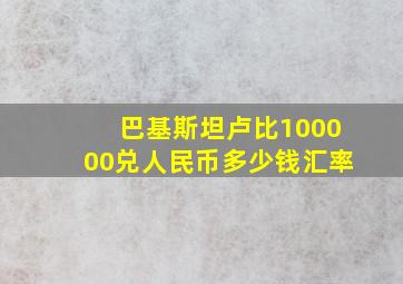 巴基斯坦卢比100000兑人民币多少钱汇率