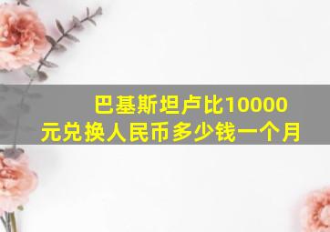 巴基斯坦卢比10000元兑换人民币多少钱一个月