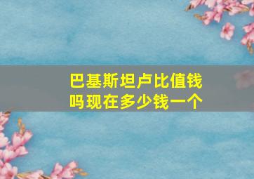 巴基斯坦卢比值钱吗现在多少钱一个