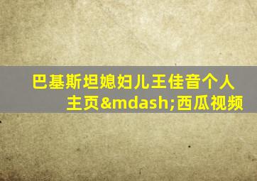 巴基斯坦媳妇儿王佳音个人主页—西瓜视频