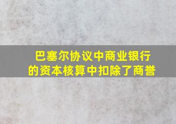 巴塞尔协议中商业银行的资本核算中扣除了商誉