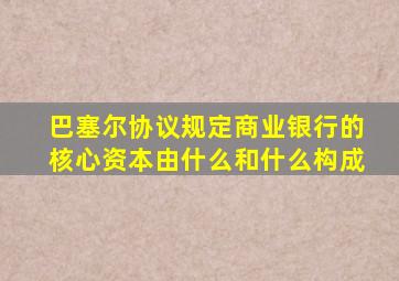 巴塞尔协议规定商业银行的核心资本由什么和什么构成