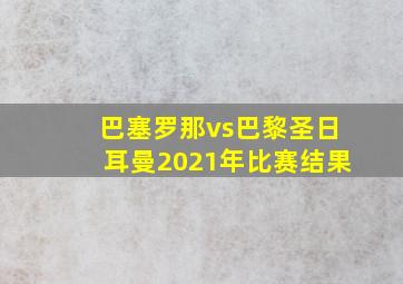 巴塞罗那vs巴黎圣日耳曼2021年比赛结果