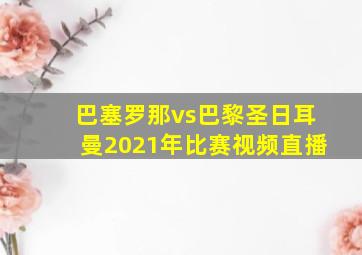 巴塞罗那vs巴黎圣日耳曼2021年比赛视频直播