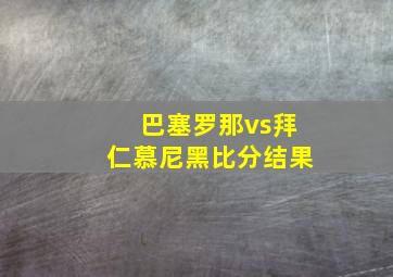 巴塞罗那vs拜仁慕尼黑比分结果