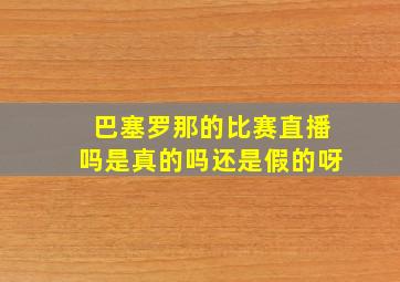 巴塞罗那的比赛直播吗是真的吗还是假的呀