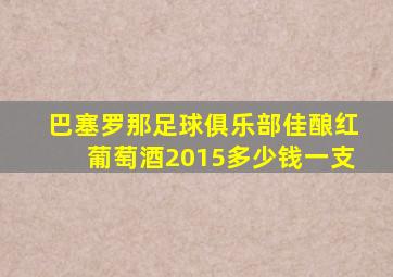 巴塞罗那足球俱乐部佳酿红葡萄酒2015多少钱一支