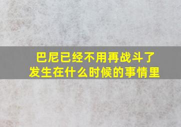 巴尼已经不用再战斗了发生在什么时候的事情里