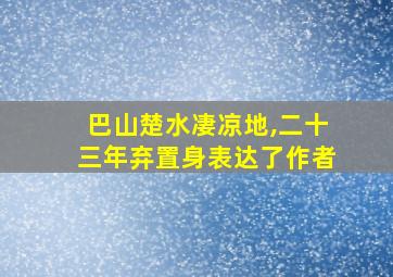 巴山楚水凄凉地,二十三年弃置身表达了作者