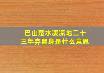 巴山楚水凄凉地二十三年弃置身是什么意思