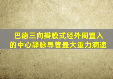 巴德三向瓣膜式经外周置入的中心静脉导管最大重力滴速