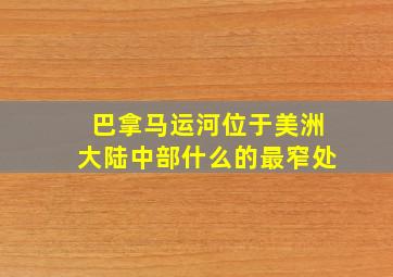 巴拿马运河位于美洲大陆中部什么的最窄处