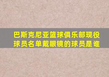 巴斯克尼亚篮球俱乐部现役球员名单戴眼镜的球员是谁