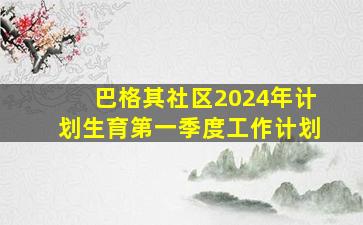 巴格其社区2024年计划生育第一季度工作计划