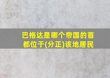 巴格达是哪个帝国的首都位于(分正)该地居民