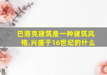 巴洛克建筑是一种建筑风格,兴盛于16世纪的什么