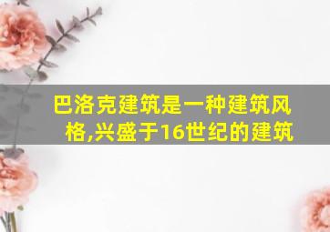 巴洛克建筑是一种建筑风格,兴盛于16世纪的建筑