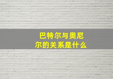 巴特尔与奥尼尔的关系是什么