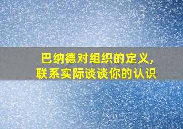 巴纳德对组织的定义,联系实际谈谈你的认识