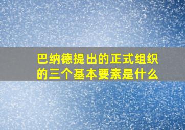 巴纳德提出的正式组织的三个基本要素是什么