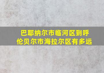 巴耶纳尔市临河区到呼伦贝尔市海拉尔区有多远