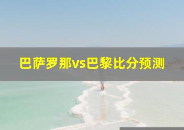 巴萨罗那vs巴黎比分预测