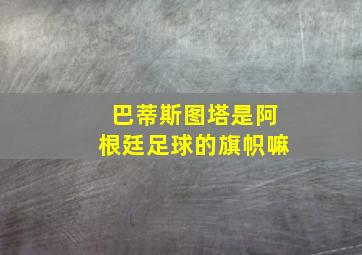 巴蒂斯图塔是阿根廷足球的旗帜嘛