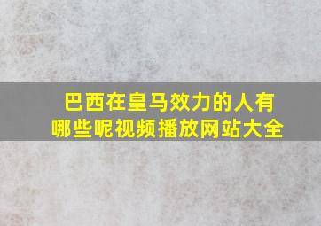 巴西在皇马效力的人有哪些呢视频播放网站大全