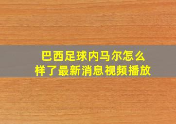 巴西足球内马尔怎么样了最新消息视频播放