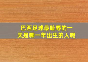 巴西足球最耻辱的一天是哪一年出生的人呢